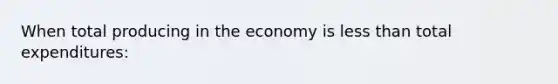 When total producing in the economy is less than total expenditures: