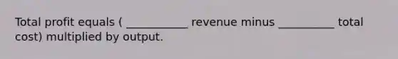 Total profit equals ( ___________ revenue minus __________ total cost) multiplied by output.