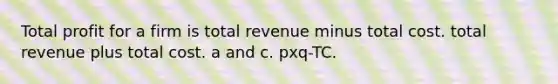 Total profit for a firm is total revenue minus total cost. total revenue plus total cost. a and c. pxq-TC.