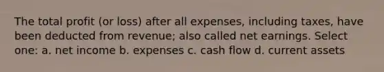 The total profit (or loss) after all expenses, including taxes, have been deducted from revenue; also called net earnings. Select one: a. net income b. expenses c. cash flow d. current assets