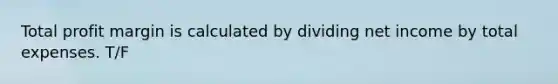 Total profit margin is calculated by dividing net income by total expenses. T/F