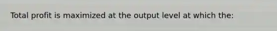 Total profit is maximized at the output level at which the: