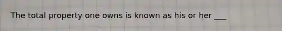 The total property one owns is known as his or her ___
