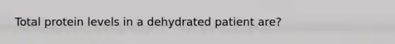 Total protein levels in a dehydrated patient are?