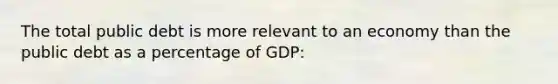 The total public debt is more relevant to an economy than the public debt as a percentage of GDP: