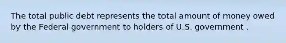 The total public debt represents the total amount of money owed by the Federal government to holders of U.S. government .