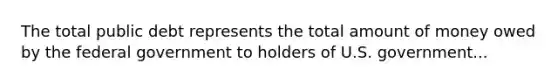 The total public debt represents the total amount of money owed by the federal government to holders of U.S. government...