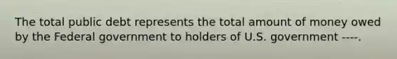 The total public debt represents the total amount of money owed by the Federal government to holders of U.S. government ----.