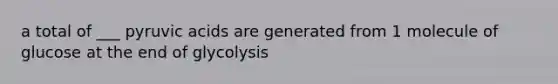 a total of ___ pyruvic acids are generated from 1 molecule of glucose at the end of glycolysis