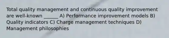 Total quality management and continuous quality improvement are well-known ______ A) Performance improvement models B) Quality indicators C) Charge management techniques D) Management philosophies