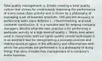 Total quality management: a. Entails creating a total quality culture that strives for continuously improving the performance of every value chain activity and is driven by a philosophy of managing a set of business practices: 100 percent accuracy in performing tasks (zero defects) (...) benchmarking, and total customer satisfaction. b. Is a valuable tool for helping company managers identify what the best practice is for performing a particular activity at a high level of quality c. Works best when used in conjunction with six sigma quality control techniques d. Is an excellent tool for reengineering a business process and making quantum gains in the efficiency and effectiveness with which the processes are performed e. Is a philosophy of doing things that aims mistake-free management of a company's entire business