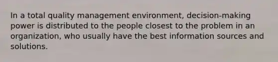 In a total quality management environment, decision-making power is distributed to the people closest to the problem in an organization, who usually have the best information sources and solutions.