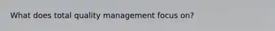 What does total quality management focus on?