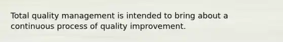 Total quality management is intended to bring about a continuous process of quality improvement.