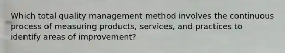 Which total quality management method involves the continuous process of measuring products, services, and practices to identify areas of improvement?