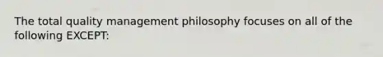 The total quality management philosophy focuses on all of the following EXCEPT: