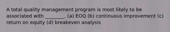 A total quality management program is most likely to be associated with ________. (a) EOQ (b) continuous improvement (c) return on equity (d) breakeven analysis