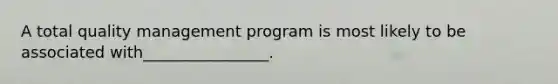 A total quality management program is most likely to be associated with________________.