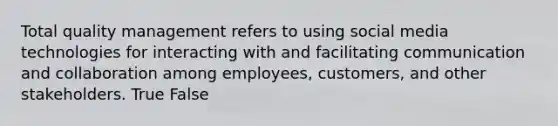 Total quality management refers to using social media technologies for interacting with and facilitating communication and collaboration among employees, customers, and other stakeholders. True False