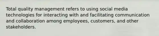 Total quality management refers to using social media technologies for interacting with and facilitating communication and collaboration among employees, customers, and other stakeholders.