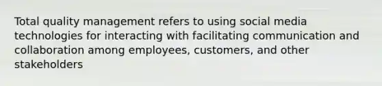 Total quality management refers to using social media technologies for interacting with facilitating communication and collaboration among employees, customers, and other stakeholders