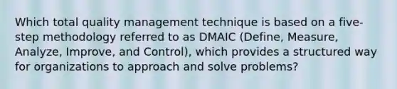 Which <a href='https://www.questionai.com/knowledge/k9IcKC80Ru-total-quality-management' class='anchor-knowledge'>total quality management</a> technique is based on a five-step methodology referred to as DMAIC (Define, Measure, Analyze, Improve, and Control), which provides a structured way for organizations to approach and solve problems?