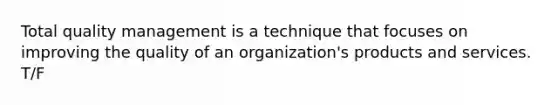 Total quality management is a technique that focuses on improving the quality of an organization's products and services. T/F