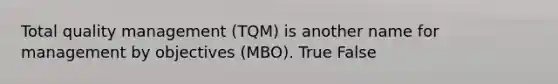 Total quality management (TQM) is another name for management by objectives (MBO). True False