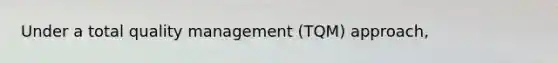 Under a total quality management (TQM) approach,