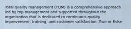 Total quality management (TQM) is a comprehensive approach led by top management and supported throughout the organization that is dedicated to continuous quality improvement, training, and customer satisfaction. True or False