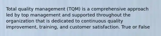 Total quality management (TQM) is a comprehensive approach led by top management and supported throughout the organization that is dedicated to continuous quality improvement, training, and customer satisfaction. True or False