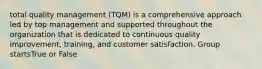 total quality management (TQM) is a comprehensive approach led by top management and supported throughout the organization that is dedicated to continuous quality improvement, training, and customer satisfaction. Group startsTrue or False