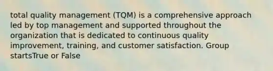 total quality management (TQM) is a comprehensive approach led by top management and supported throughout the organization that is dedicated to continuous quality improvement, training, and customer satisfaction. Group startsTrue or False