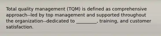 Total quality management (TQM) is defined as comprehensive approach--led by top management and supported throughout the organization--dedicated to _________, training, and customer satisfaction.