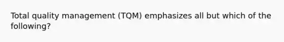 Total quality management (TQM) emphasizes all but which of the following?