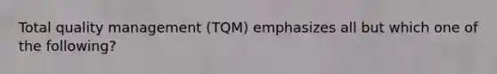 Total quality management (TQM) emphasizes all but which one of the following?