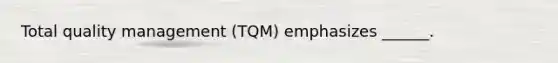 Total quality management (TQM) emphasizes ______.