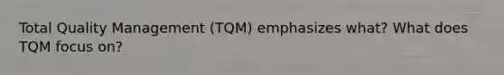 Total Quality Management (TQM) emphasizes what? What does TQM focus on?