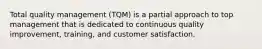 Total quality management (TQM) is a partial approach to top management that is dedicated to continuous quality improvement, training, and customer satisfaction.