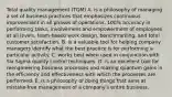 Total quality management (TQM) A. is a philosophy of managing a set of business practices that emphasizes continuous improvement in all phases of operations, 100% accuracy in performing tasks, involvement and empowerment of employees at all levels, team-based work design, benchmarking, and total customer satisfaction. B. is a valuable tool for helping company managers identify what the best practice is for performing a particular activity. C. works best when used in conjunction with Six Sigma quality control techniques. D. is an excellent tool for reengineering business processes and making quantum gains in the efficiency and effectiveness with which the processes are performed. E. is a philosophy of doing things that aims at mistake-free management of a company's entire business.