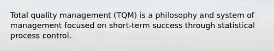 Total quality management (TQM) is a philosophy and system of management focused on short-term success through statistical process control.