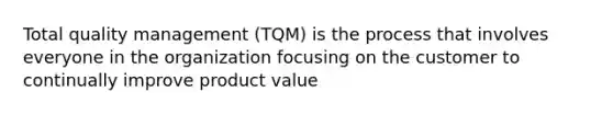 Total quality management (TQM) is the process that involves everyone in the organization focusing on the customer to continually improve product value