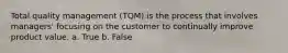 Total quality management (TQM) is the process that involves managers' focusing on the customer to continually improve product value. a. True b. False