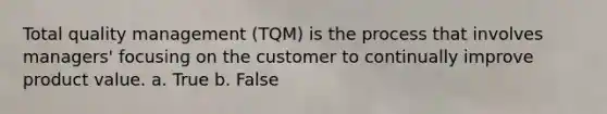 Total quality management (TQM) is the process that involves managers' focusing on the customer to continually improve product value. a. True b. False