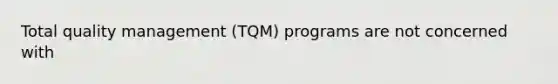 Total quality management (TQM) programs are not concerned with