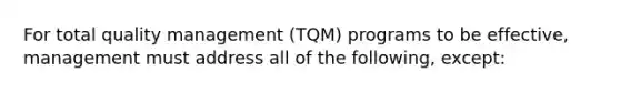 For total quality management (TQM) programs to be effective, management must address all of the following, except: