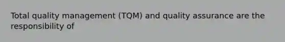 Total quality management (TQM) and quality assurance are the responsibility of