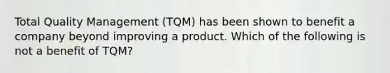 Total Quality Management (TQM) has been shown to benefit a company beyond improving a product. Which of the following is not a benefit of TQM?