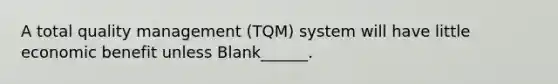 A total quality management (TQM) system will have little economic benefit unless Blank______.