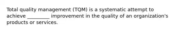 Total quality management​ (TQM) is a systematic attempt to achieve​ _________ improvement in the quality of an​ organization's products or services.